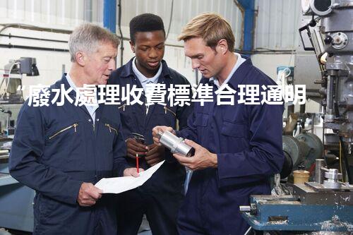 “廢水處理收費標準合理通明，助力綠色環(huán)保事業(yè)蓬勃進展”